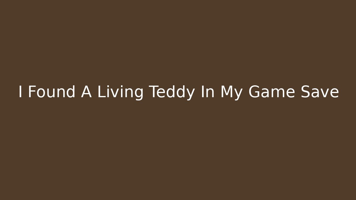 I Found A Living Teddy In My Game Save