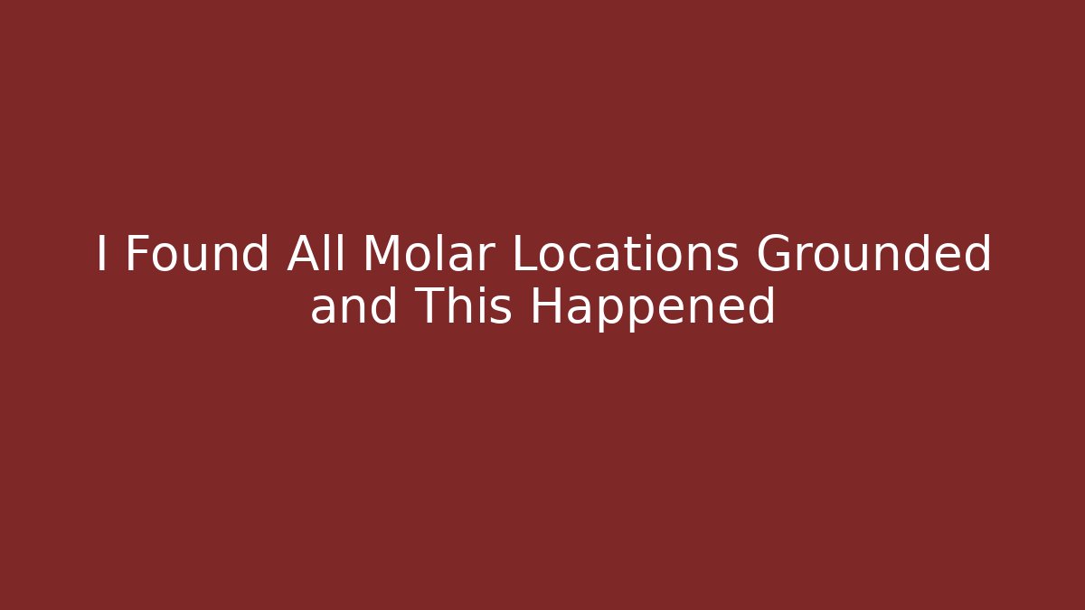 I Found All Molar Locations Grounded and This Happened