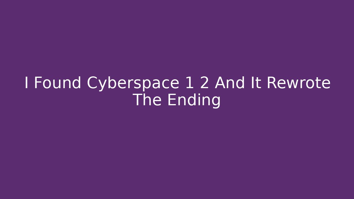 I Found Cyberspace 1 2 And It Rewrote The Ending