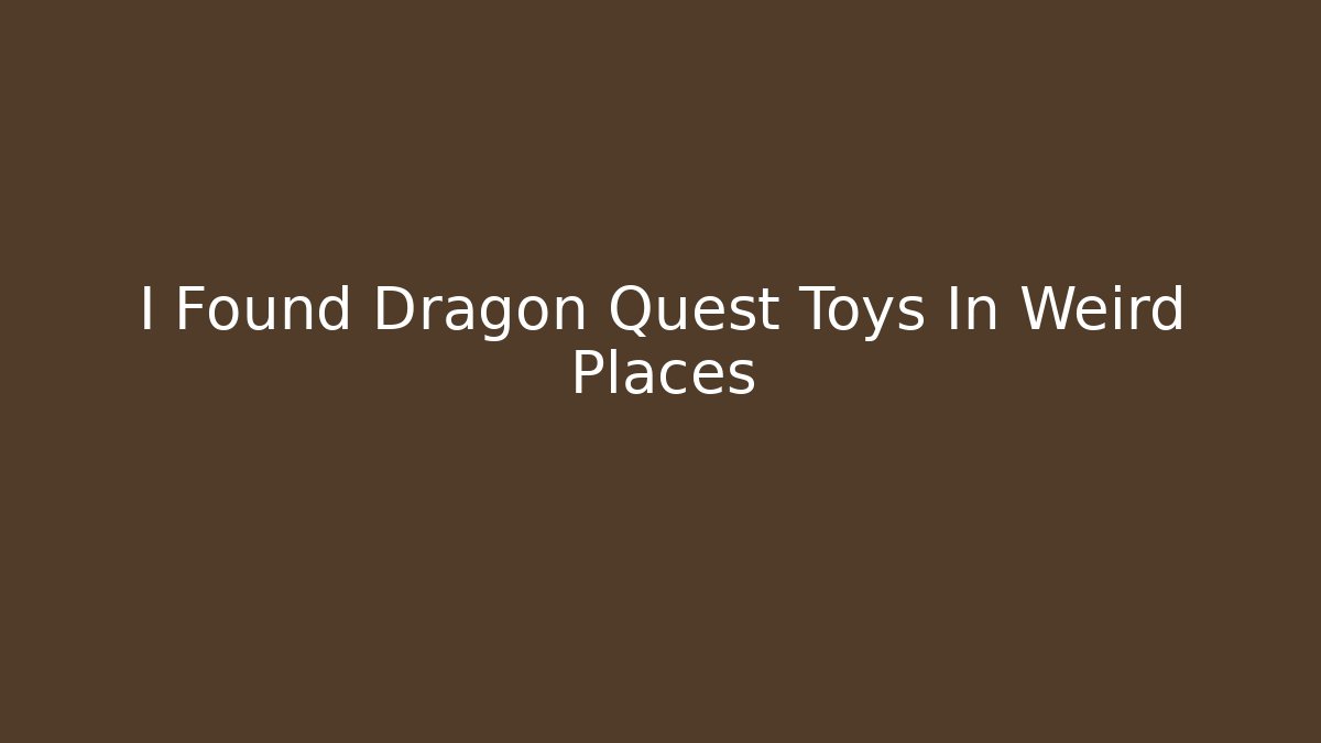 I Found Dragon Quest Toys In Weird Places