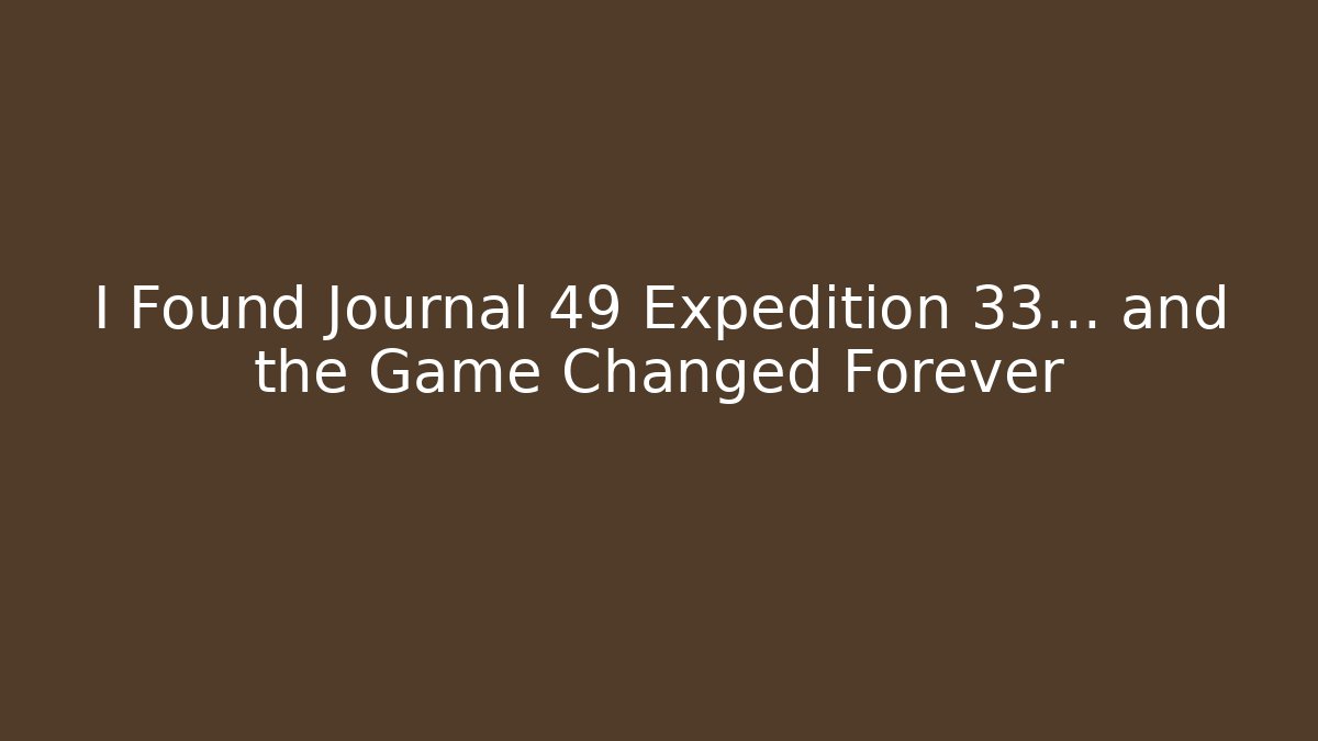 I Found Journal 49 Expedition 33... and the Game Changed Forever