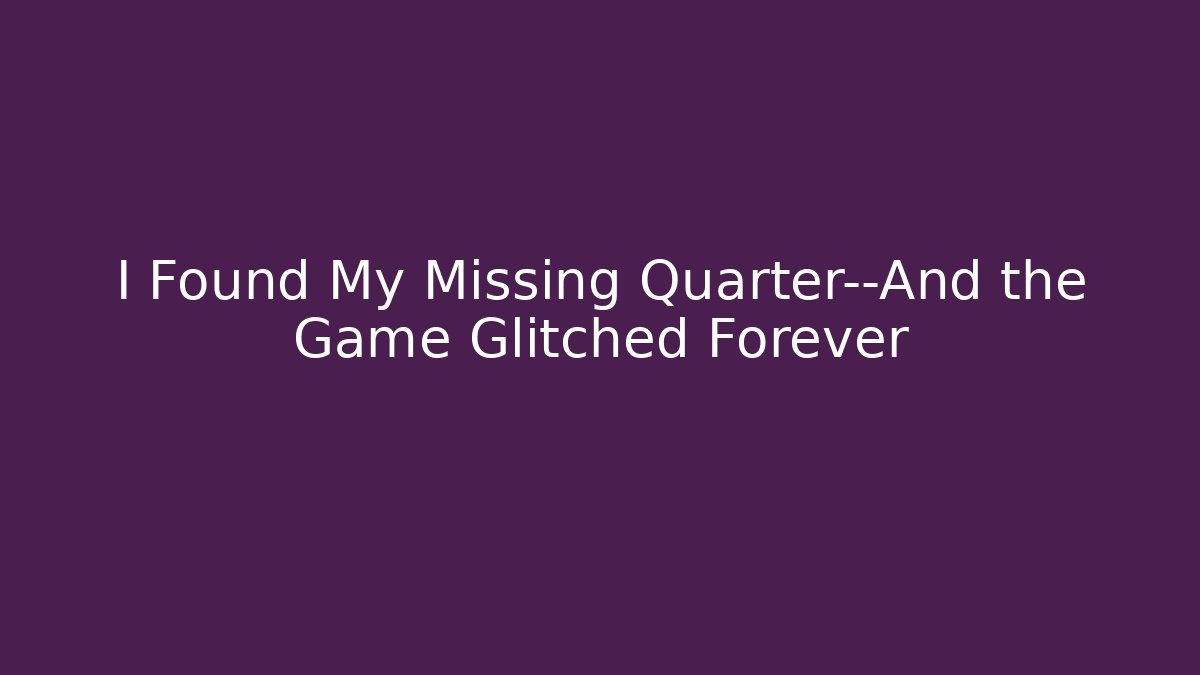 I Found My Missing Quarter—And the Game Glitched Forever