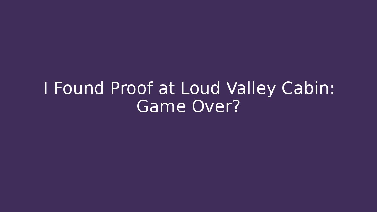 I Found Proof at Loud Valley Cabin: Game Over?