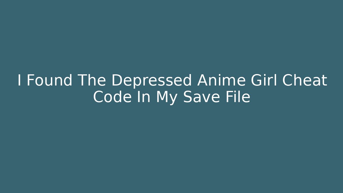 I Found The Depressed Anime Girl Cheat Code In My Save File