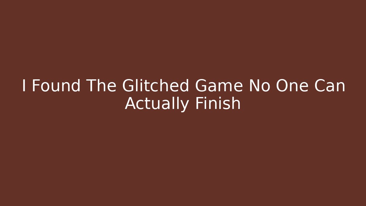I Found The Glitched Game No One Can Actually Finish