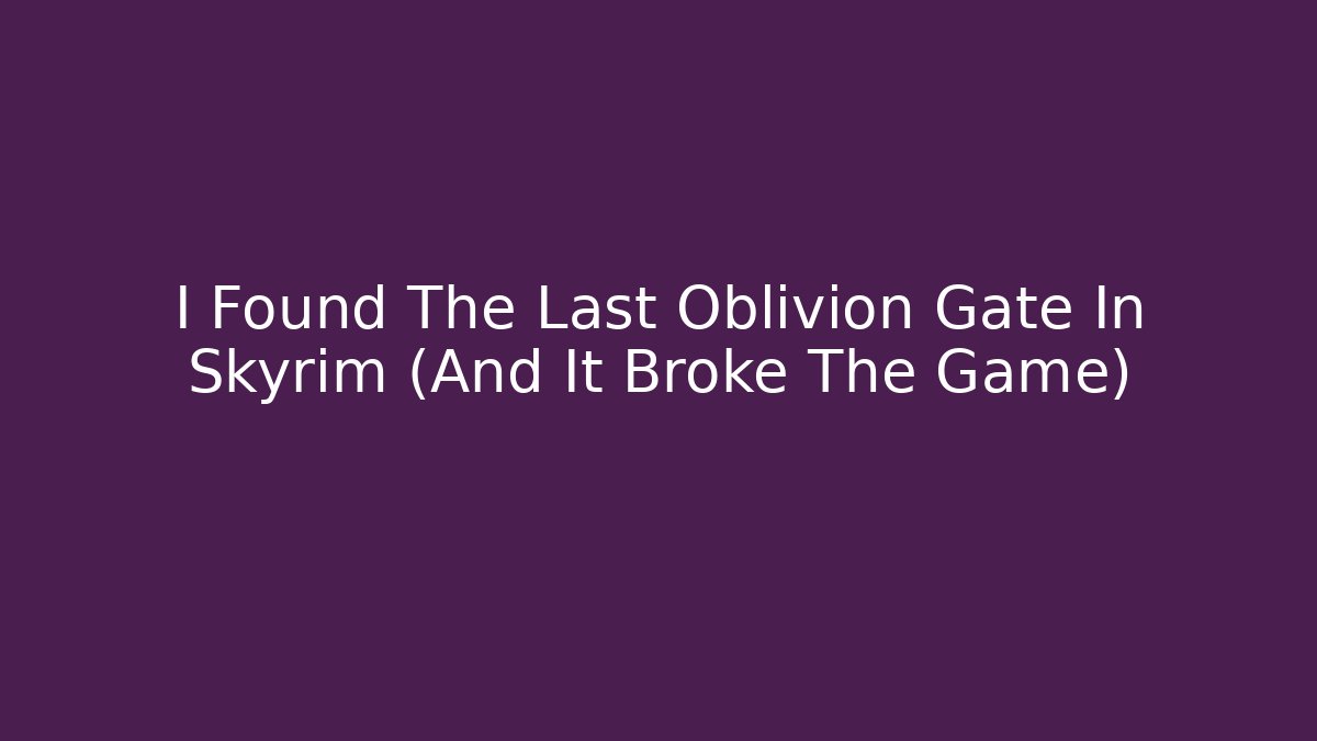 I Found The Last Oblivion Gate In Skyrim (And It Broke The Game)