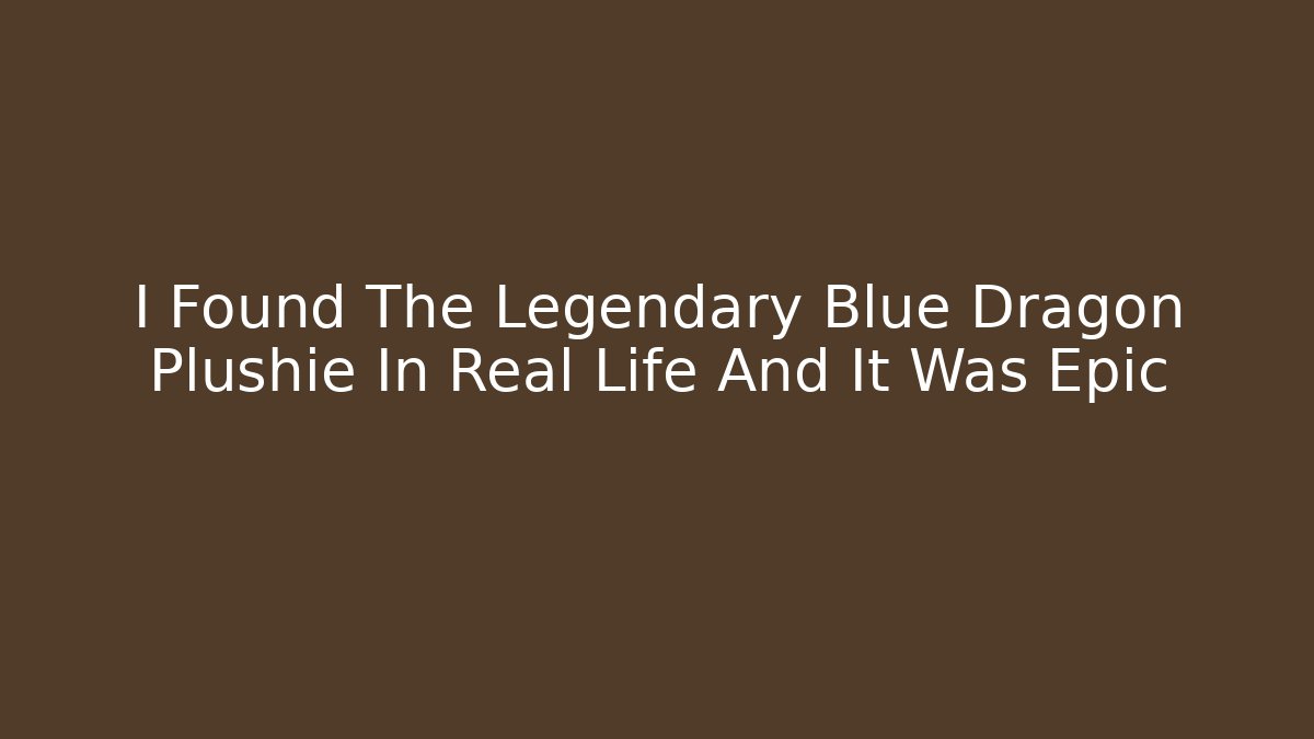 I Found The Legendary Blue Dragon Plushie In Real Life And It Was Epic