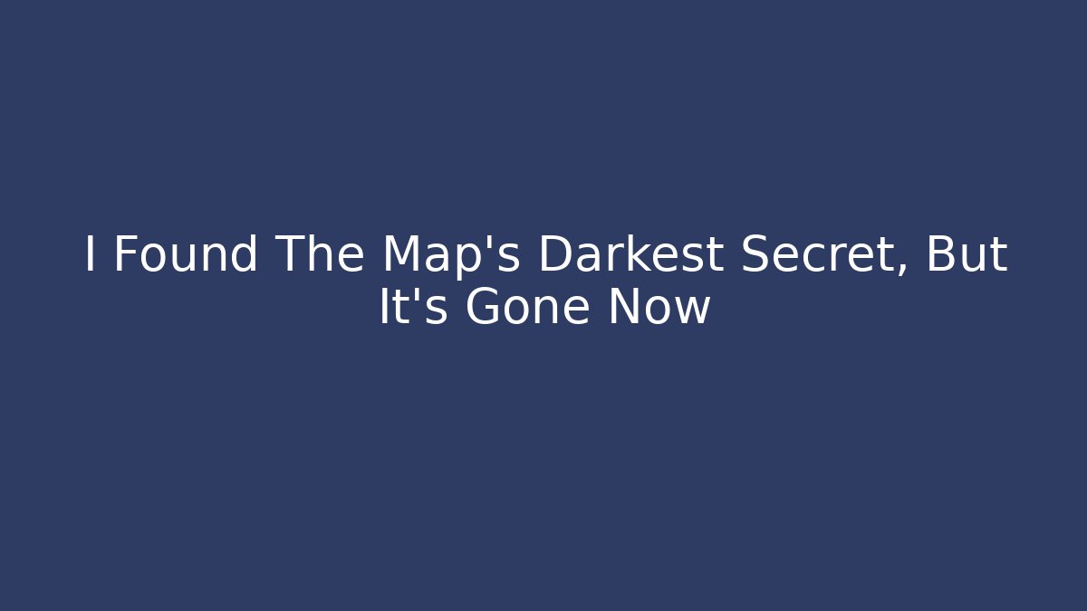 I Found The Map’s Darkest Secret, But It’s Gone Now