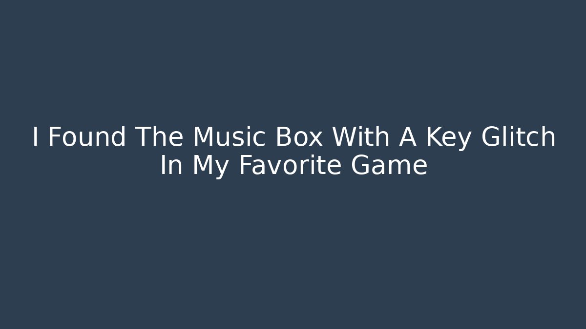 I Found The Music Box With A Key Glitch In My Favorite Game