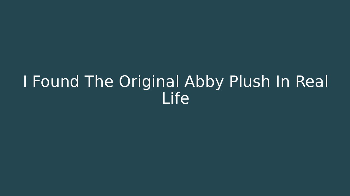 I Found The Original Abby Plush In Real Life - Create More Assets