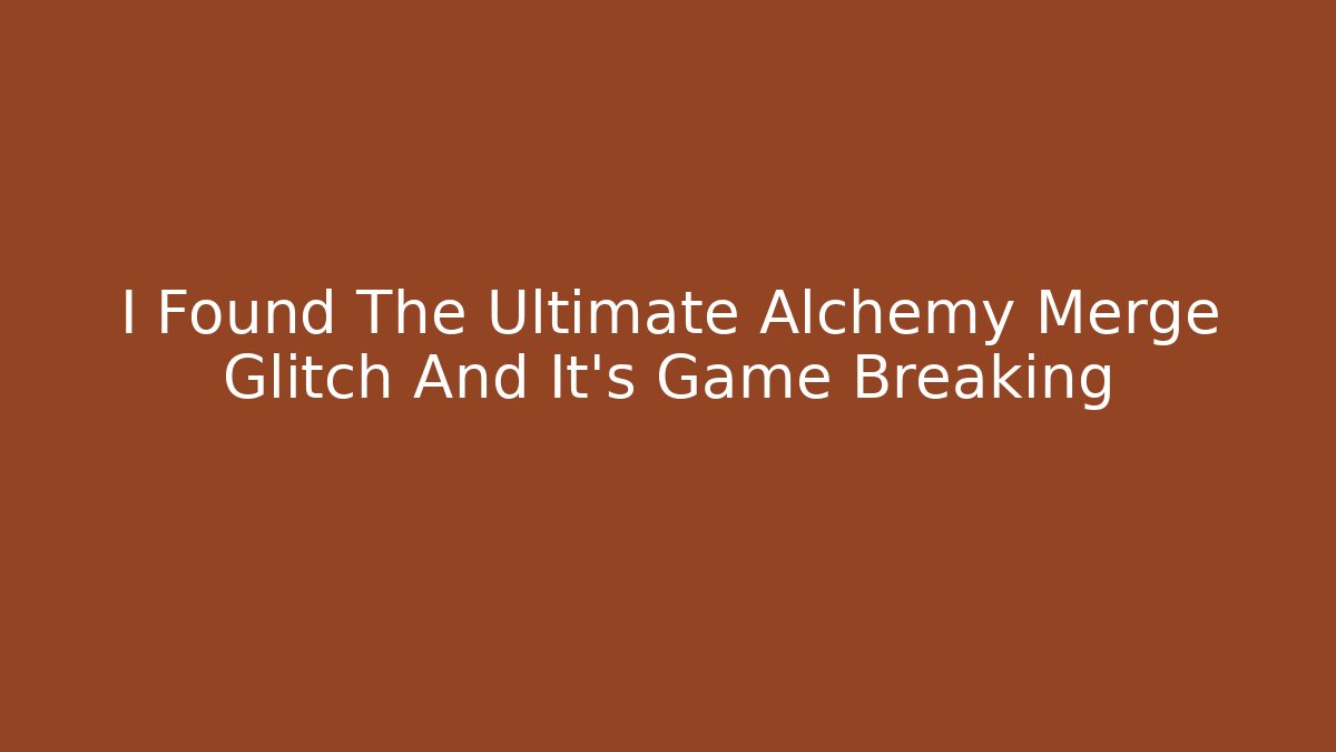 I Found The Ultimate Alchemy Merge Glitch And It’s Game Breaking