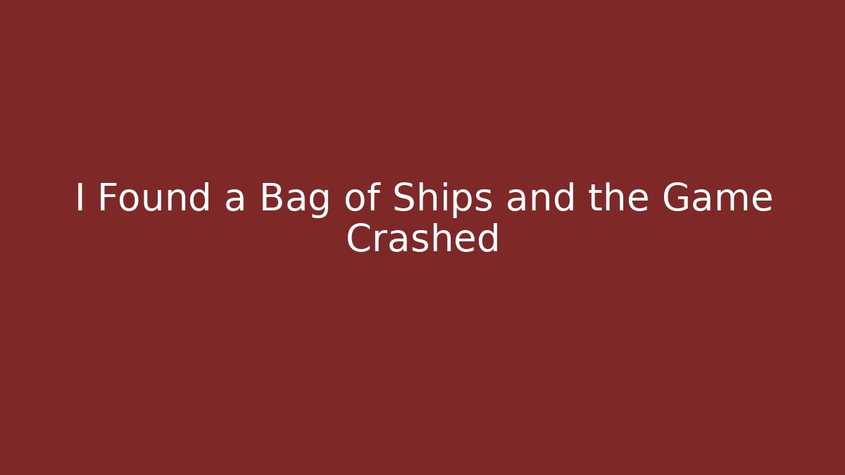 I Found a Bag of Ships and the Game Crashed