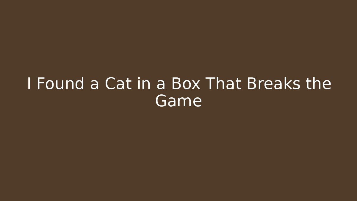 I Found a Cat in a Box That Breaks the Game