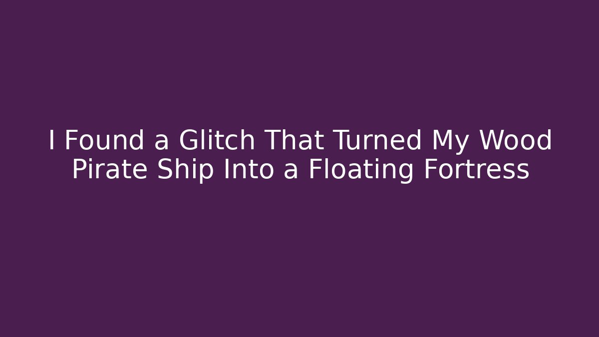 I Found a Glitch That Turned My Wood Pirate Ship Into a Floating Fortress