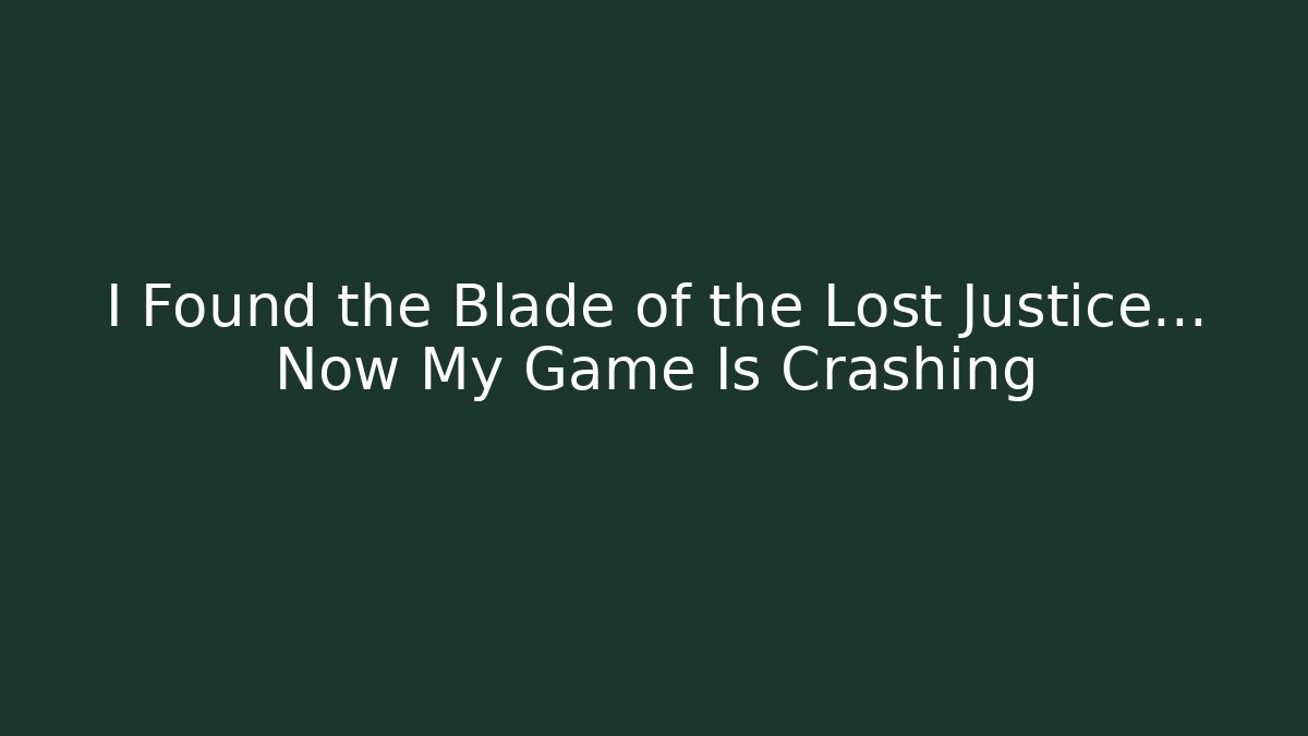 I Found the Blade of the Lost Justice... Now My Game Is Crashing