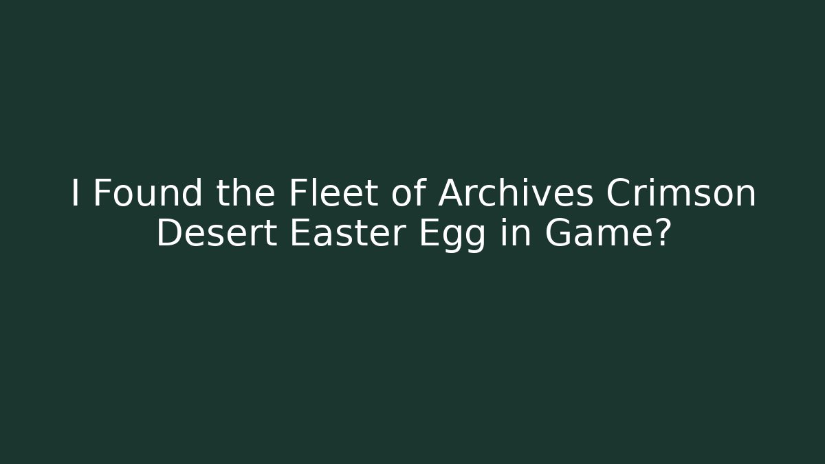 I Found the Fleet of Archives Crimson Desert Easter Egg in Game?
