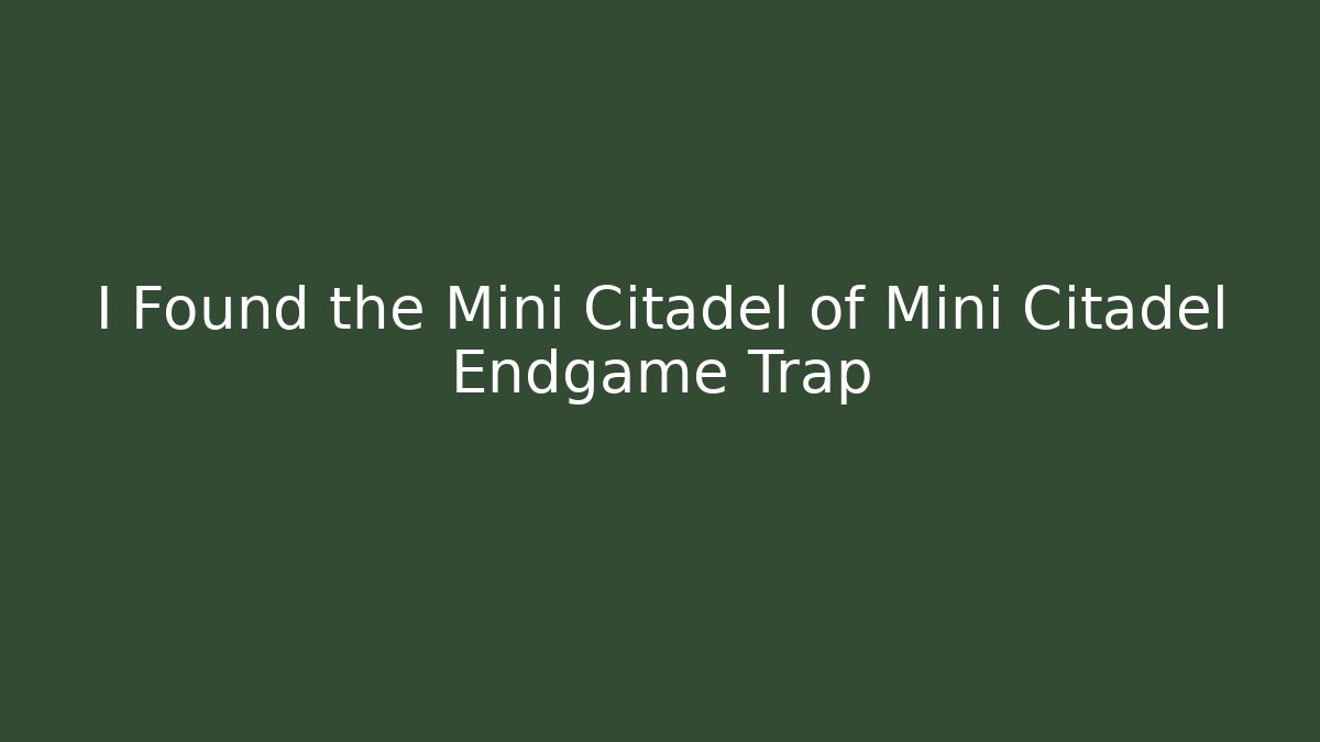 I Found the Mini Citadel of Mini Citadel Endgame Trap