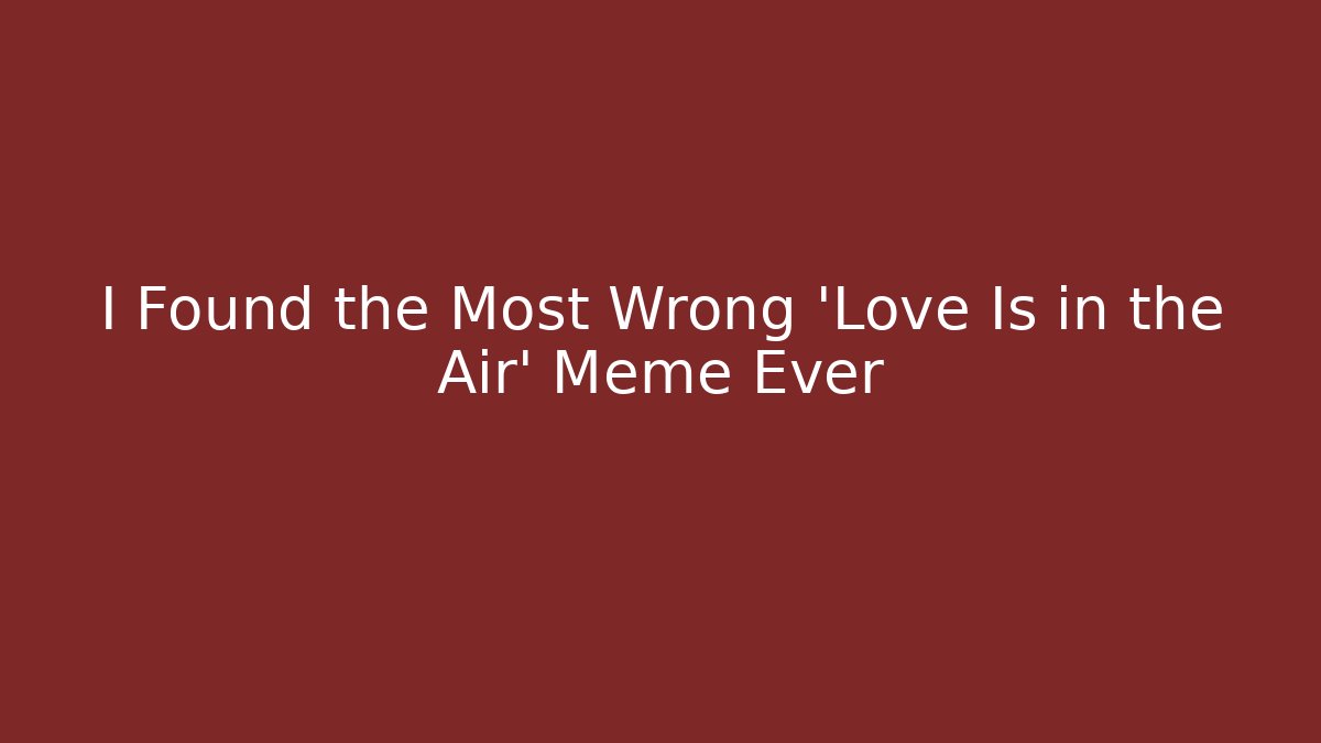 I Found the Most Wrong 'Love Is in the Air' Meme Ever