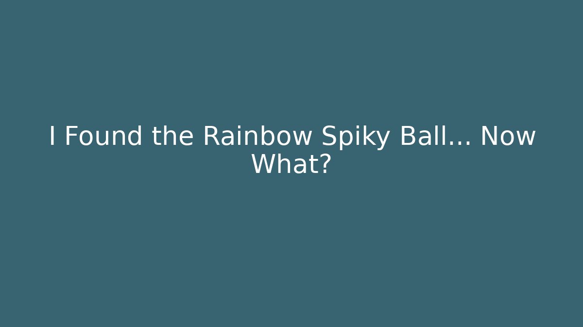 I Found the Rainbow Spiky Ball… Now What?