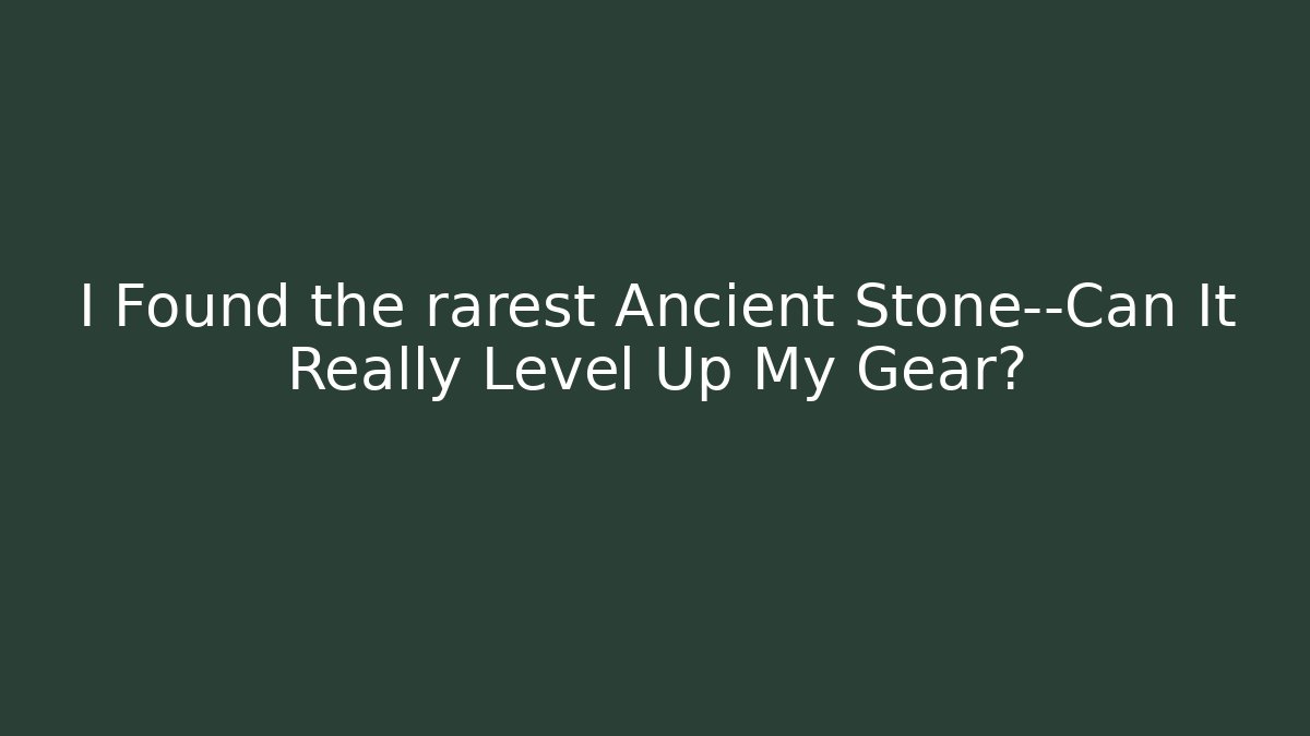 I Found the rarest Ancient Stone—Can It Really Level Up My Gear?