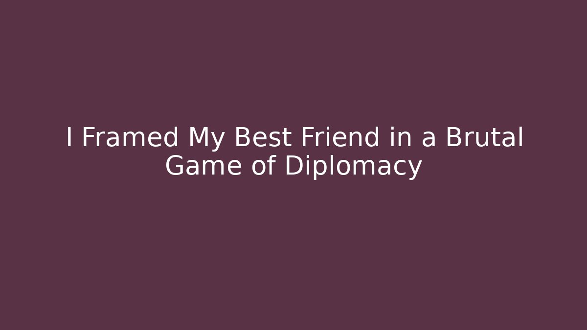 I Framed My Best Friend in a Brutal Game of Diplomacy