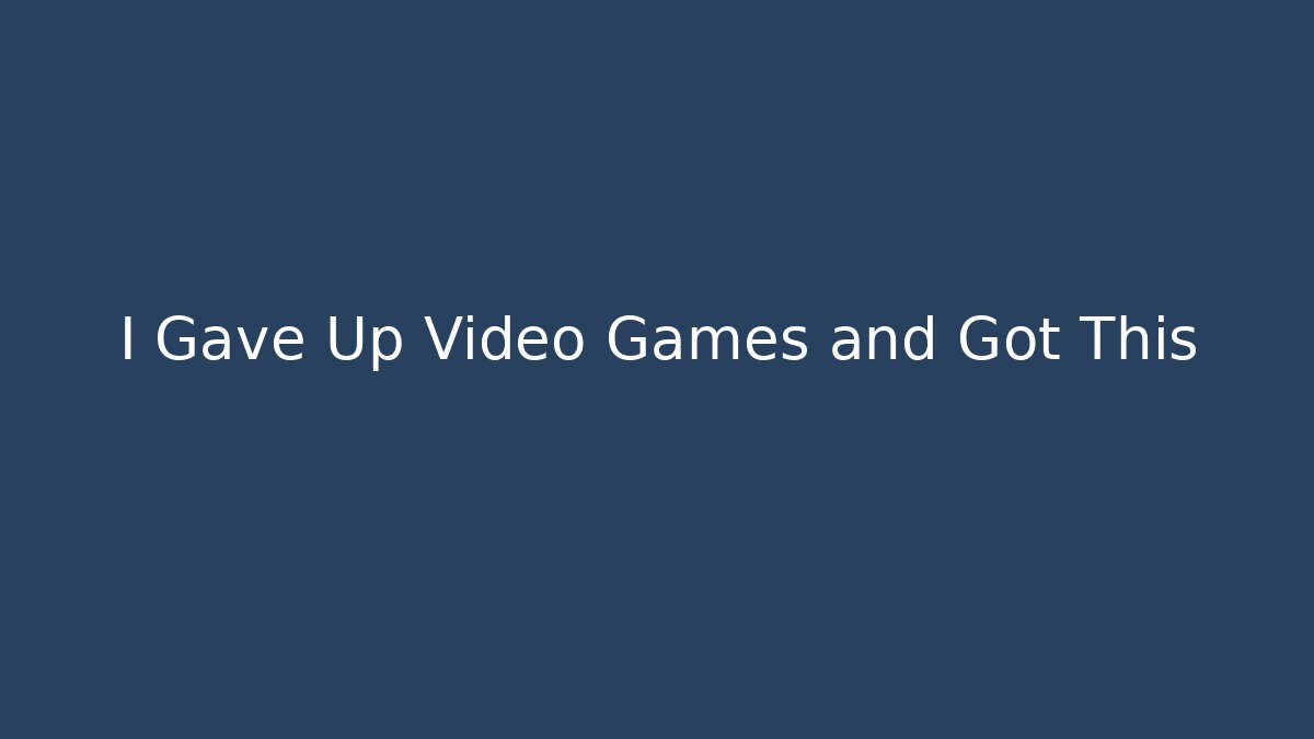 I Gave Up Video Games and Got This