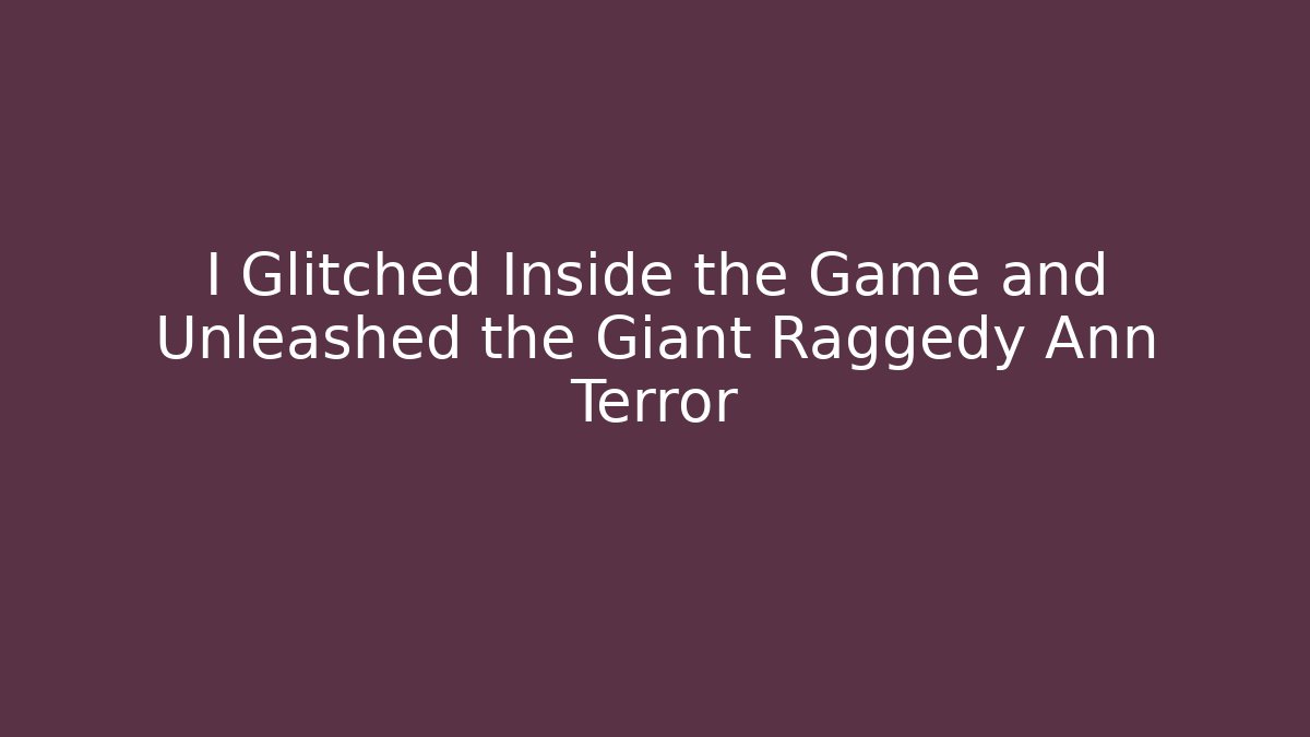 I Glitched Inside the Game and Unleashed the Giant Raggedy Ann Terror