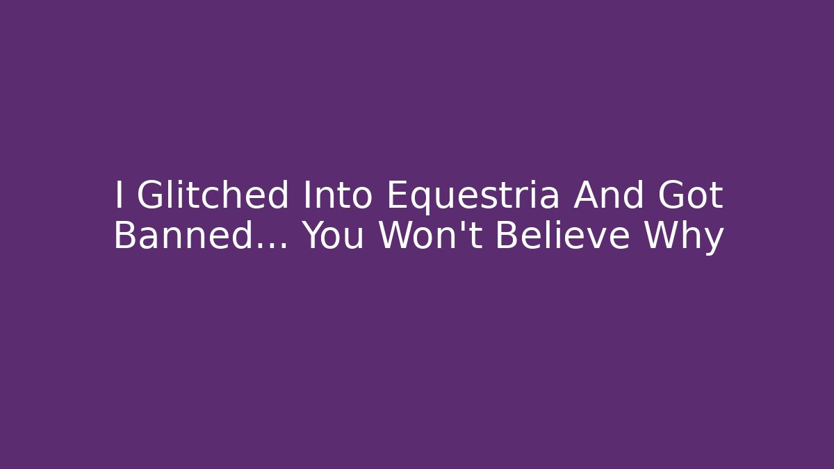 I Glitched Into Equestria And Got Banned… You Won’t Believe Why