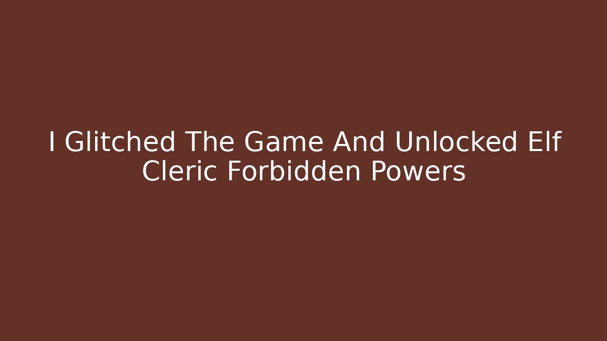 I Glitched The Game And Unlocked Elf Cleric Forbidden Powers