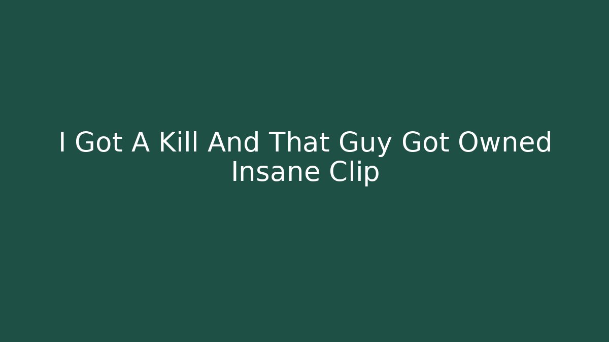 I Got A Kill And That Guy Got Owned Insane Clip - Create More Assets