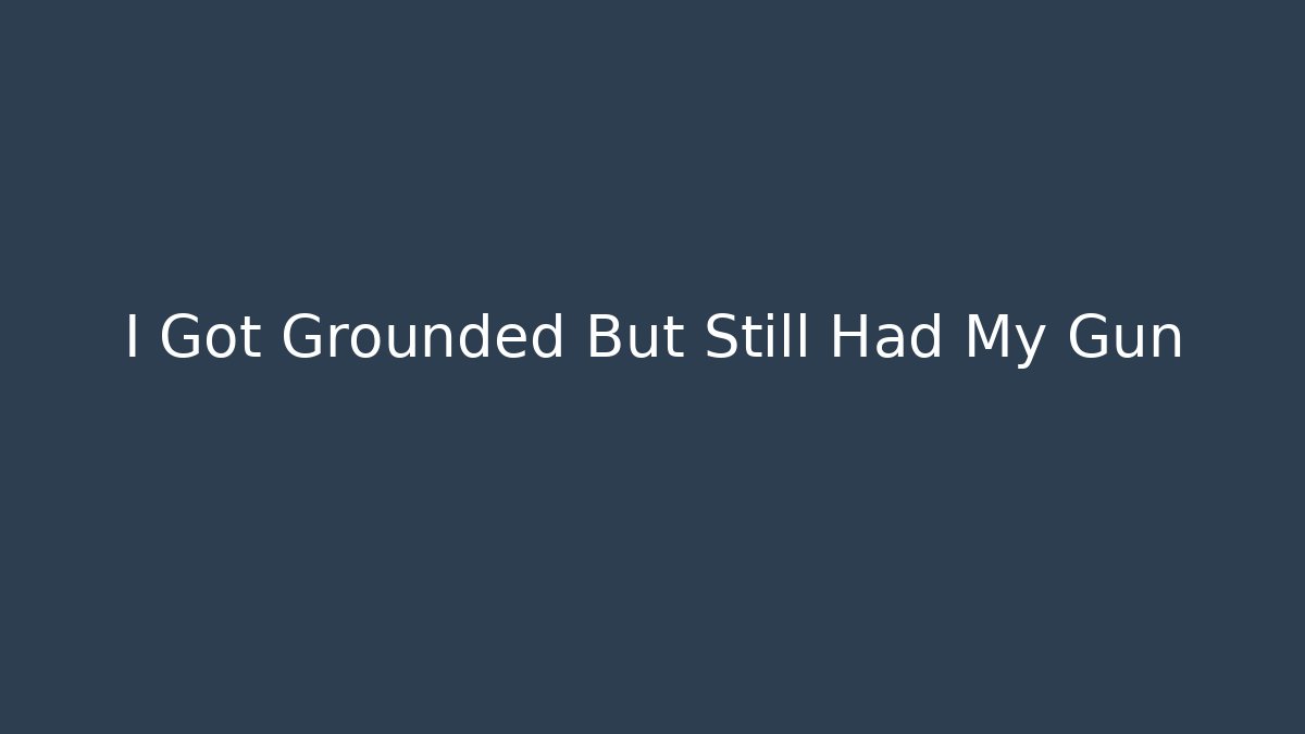 I Got Grounded But Still Had My Gun