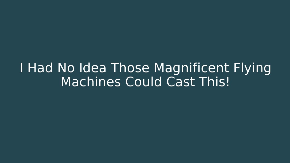 I Had No Idea Those Magnificent Flying Machines Could Cast This!