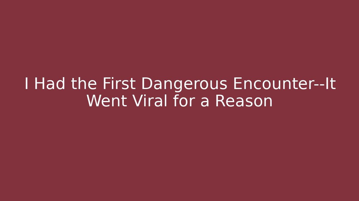 I Had the First Dangerous Encounter—It Went Viral for a Reason