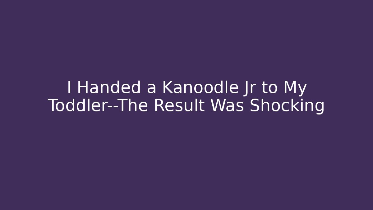 I Handed a Kanoodle Jr to My Toddler—The Result Was Shocking