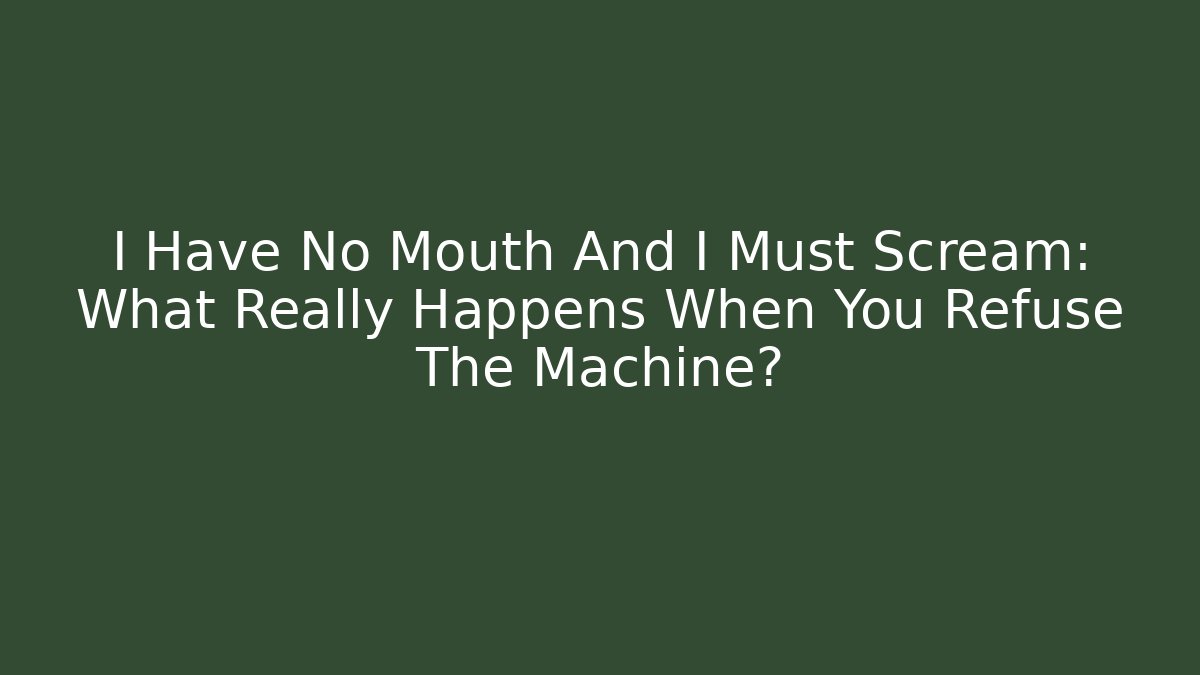 I Have No Mouth And I Must Scream: What Really Happens When You Refuse The Machine?