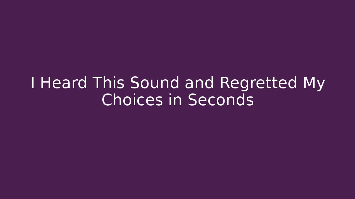 I Heard This Sound and Regretted My Choices in Seconds