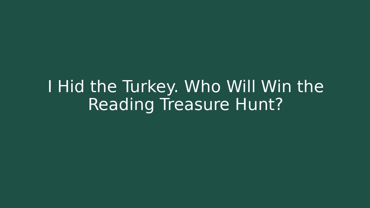 I Hid the Turkey. Who Will Win the Reading Treasure Hunt?