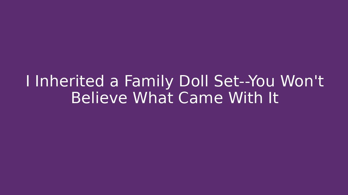 I Inherited a Family Doll Set—You Won't Believe What Came With It