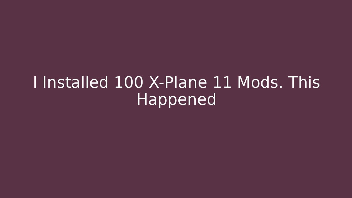 I Installed 100 X-Plane 11 Mods. This Happened