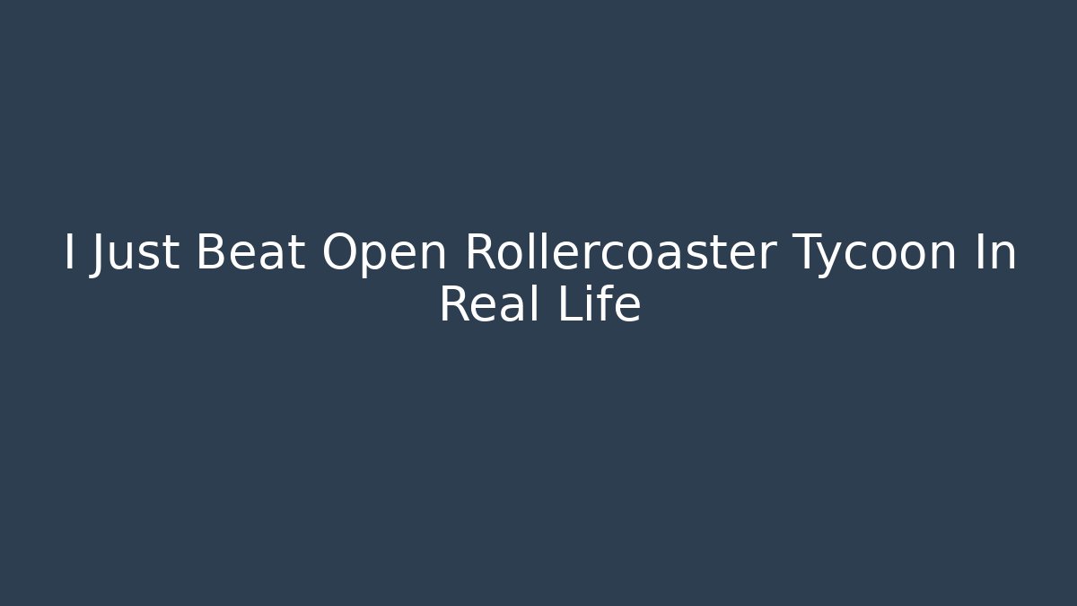 I Just Beat Open Rollercoaster Tycoon In Real Life