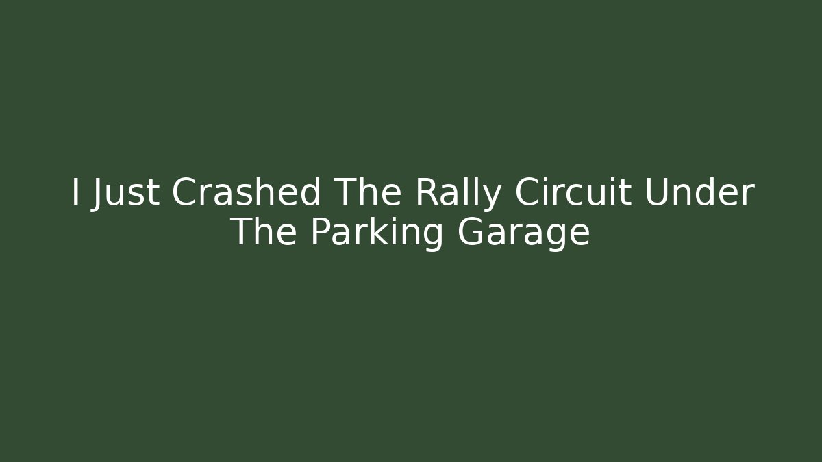 I Just Crashed The Rally Circuit Under The Parking Garage