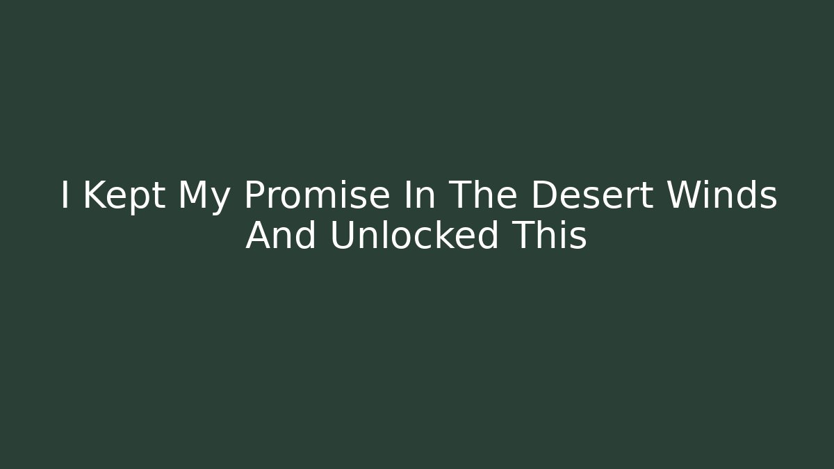 I Kept My Promise In The Desert Winds And Unlocked This