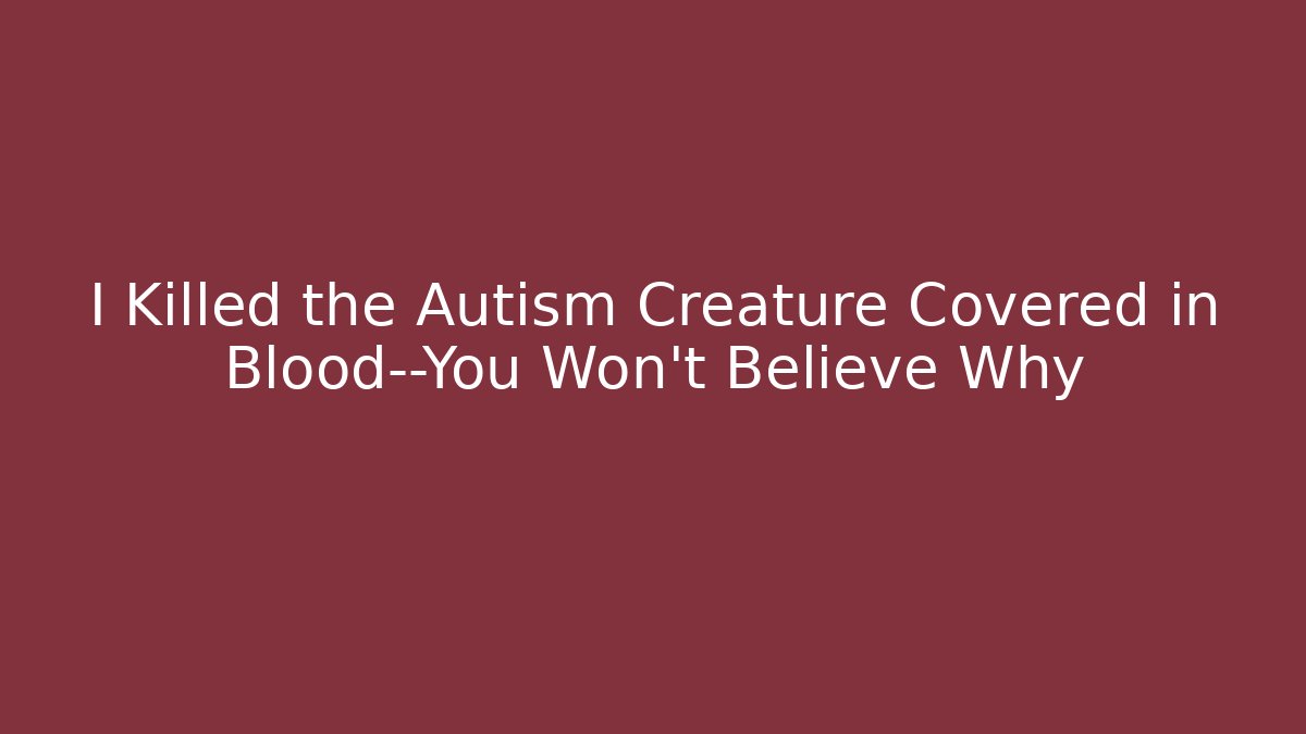 I Killed the Autism Creature Covered in Blood—You Won't Believe Why