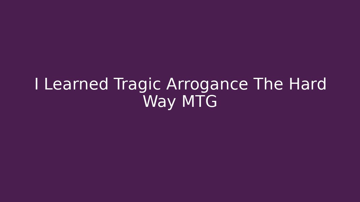 I Learned Tragic Arrogance The Hard Way MTG - Create More Assets