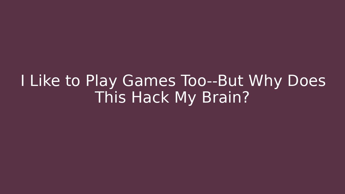 I Like to Play Games Too—But Why Does This Hack My Brain?