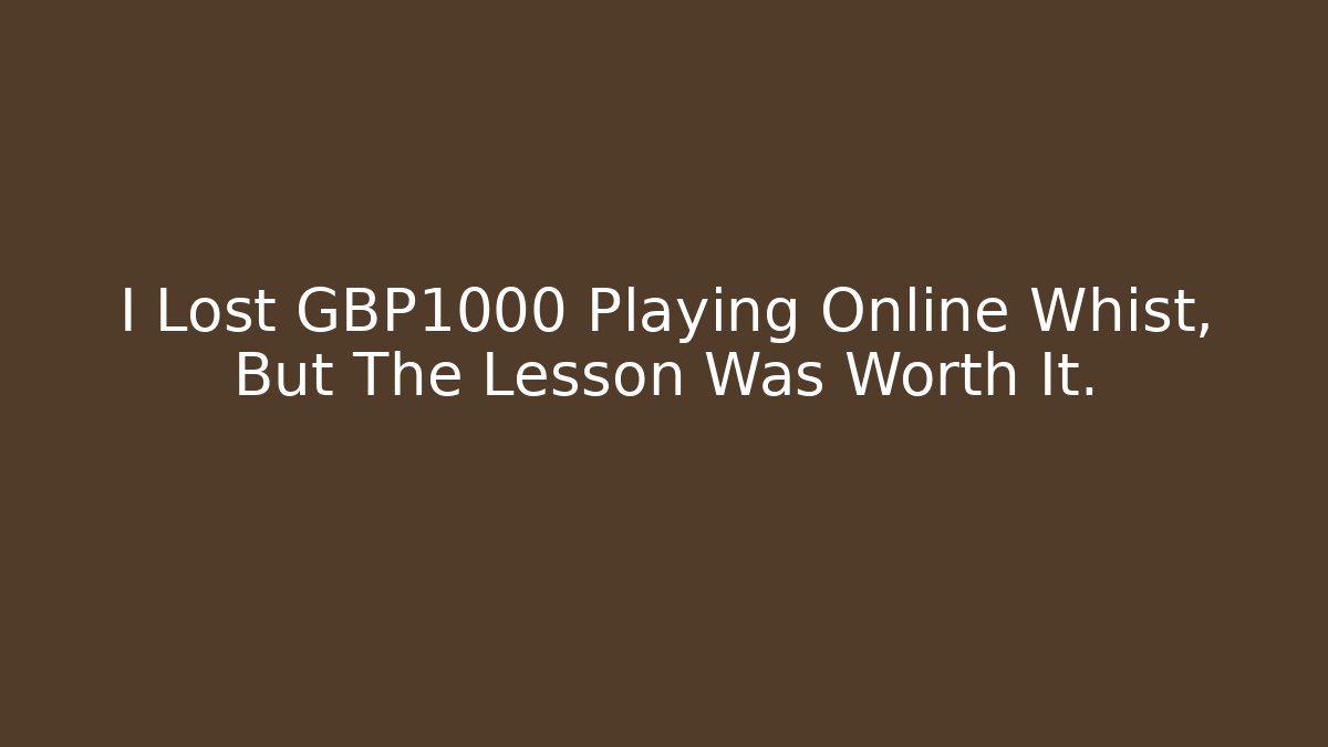 I Lost £1000 Playing Online Whist, But The Lesson Was Worth It.