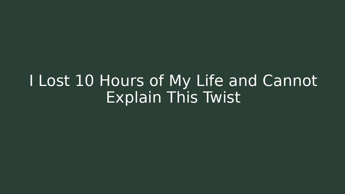 I Lost 10 Hours of My Life and Cannot Explain This Twist