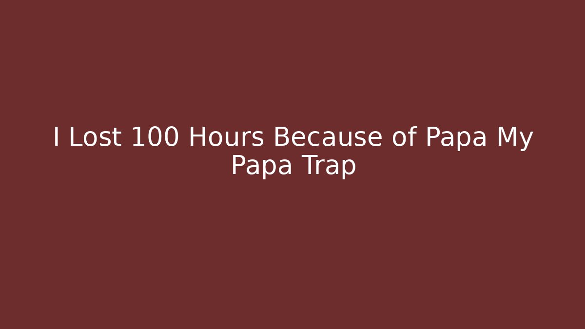 I Lost 100 Hours Because of Papa My Papa Trap