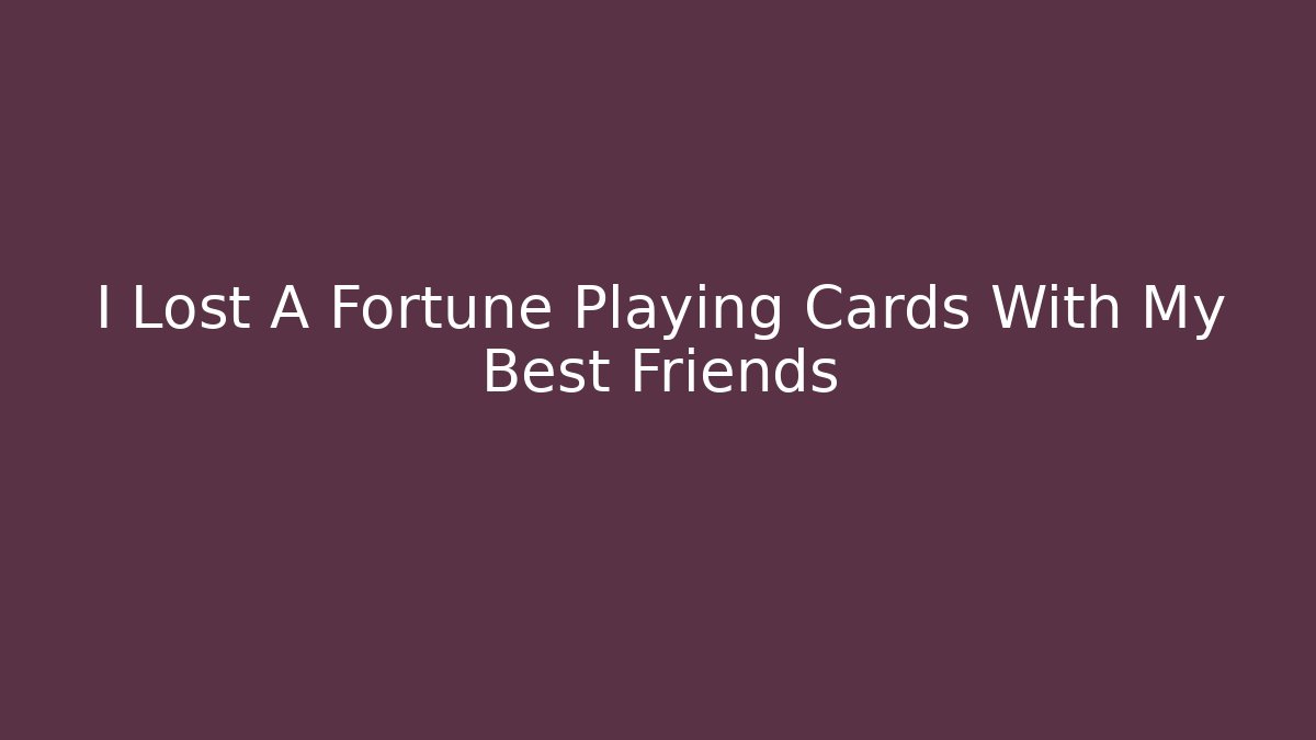 I Lost A Fortune Playing Cards With My Best Friends