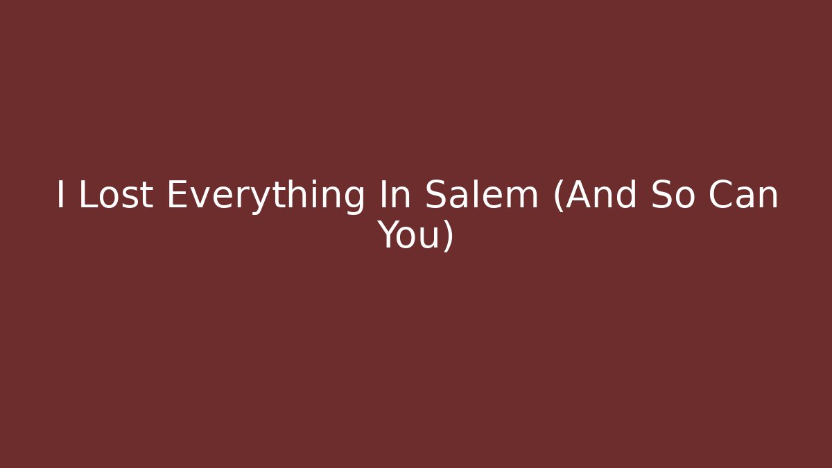 I Lost Everything In Salem (And So Can You)
